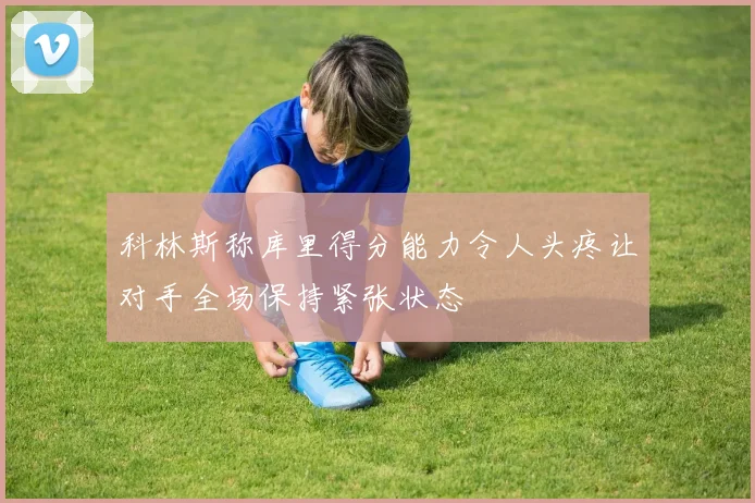 科林斯称库里得分能力令人头疼让对手全场保持紧张状态