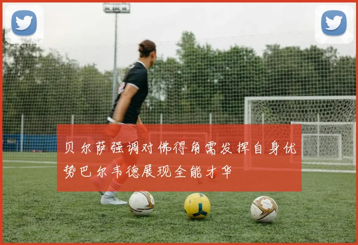 贝尔萨强调对佛得角需发挥自身优势巴尔韦德展现全能才华