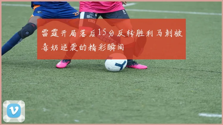 雷霆开局落后15分反转胜利马刺被毒奶逆袭的精彩瞬间