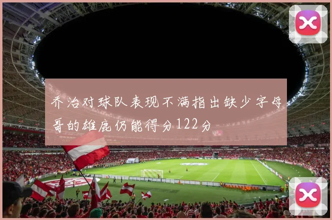 乔治对球队表现不满指出缺少字母哥的雄鹿仍能得分122分