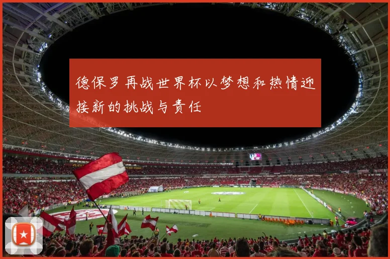 德保罗再战世界杯以梦想和热情迎接新的挑战与责任
