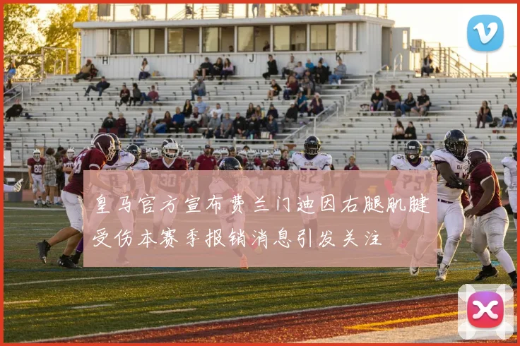 皇马官方宣布费兰门迪因右腿肌腱受伤本赛季报销消息引发关注