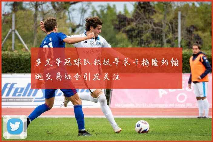 多支争冠球队积极寻求卡梅隆约翰逊交易机会引发关注