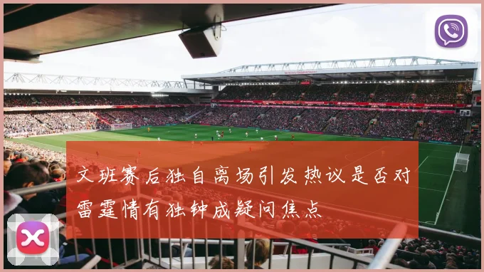 文班赛后独自离场引发热议是否对雷霆情有独钟成疑问焦点