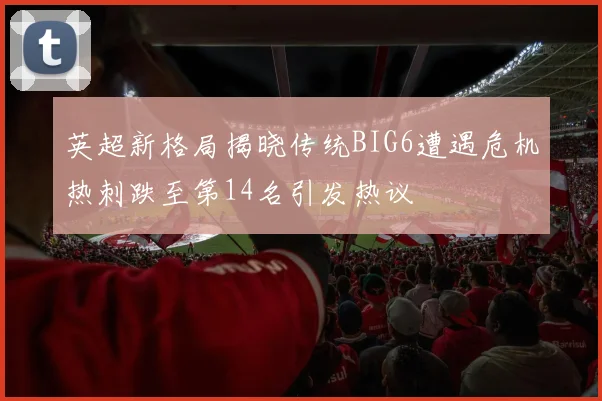 英超新格局揭晓传统BIG6遭遇危机热刺跌至第14名引发热议