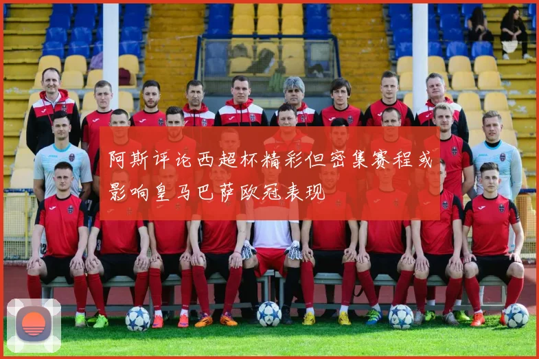 阿斯评论西超杯精彩但密集赛程或影响皇马巴萨欧冠表现
