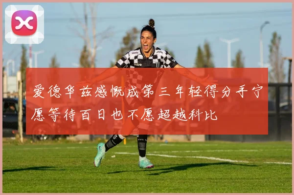 爱德华兹感慨成第三年轻得分手宁愿等待百日也不愿超越科比