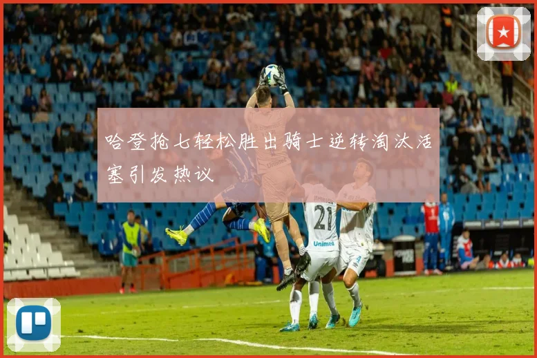 哈登抢七轻松胜出骑士逆转淘汰活塞引发热议
