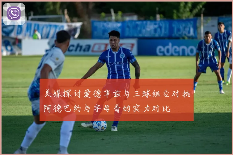 美媒探讨爱德华兹与三球组合对抗阿德巴约与字母哥的实力对比