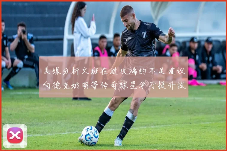 美媒分析文班在进攻端的不足建议向德克姚明等传奇球星学习提升技能