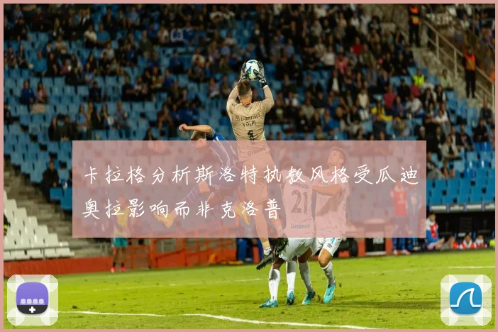 卡拉格分析斯洛特执教风格受瓜迪奥拉影响而非克洛普