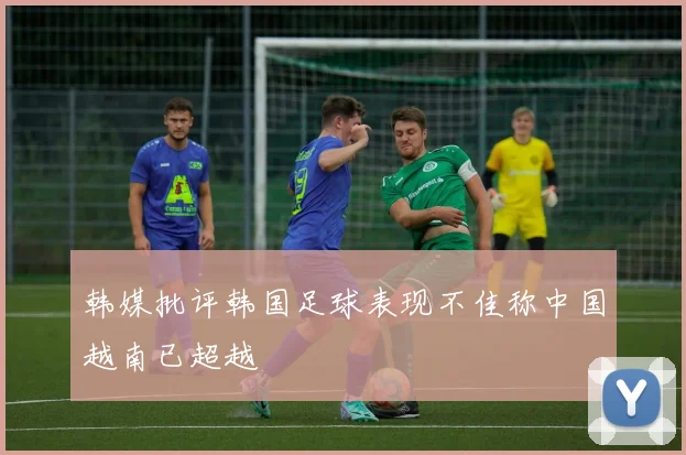 韩媒批评韩国足球表现不佳称中国越南已超越