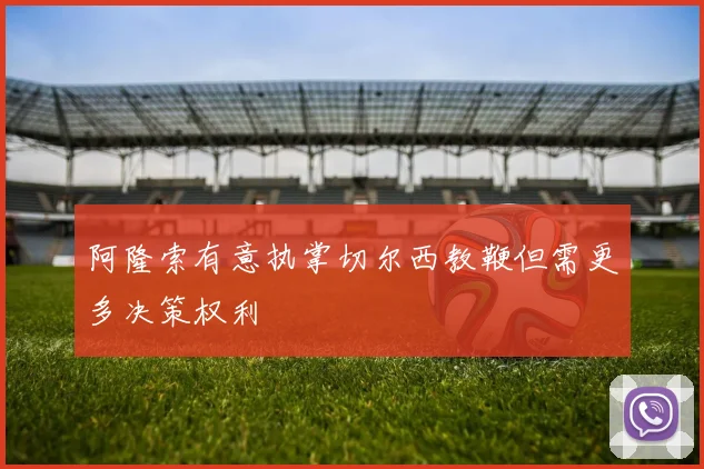 阿隆索有意执掌切尔西教鞭但需更多决策权利