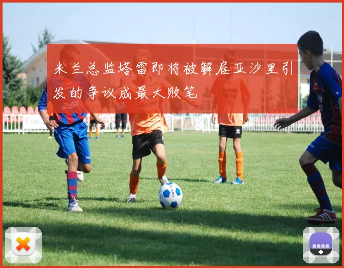 米兰总监塔雷即将被解雇亚沙里引发的争议成最大败笔