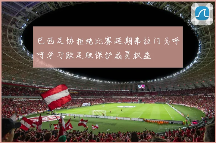 巴西足协拒绝比赛延期弗拉门戈呼吁学习欧足联保护成员权益