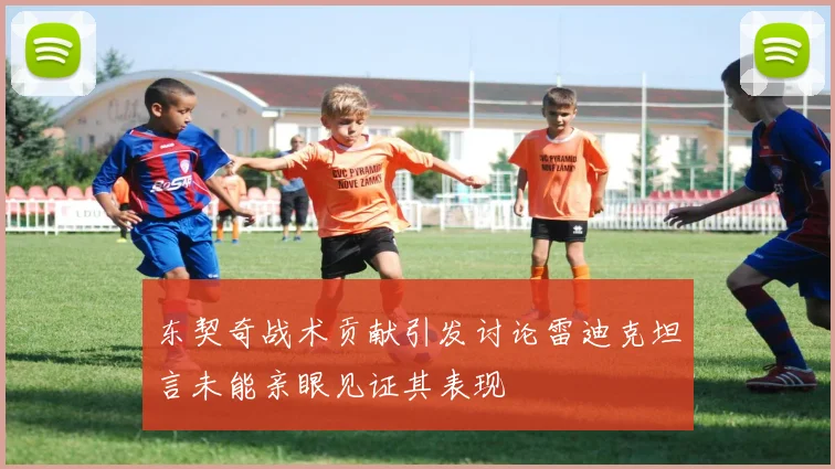 东契奇战术贡献引发讨论雷迪克坦言未能亲眼见证其表现