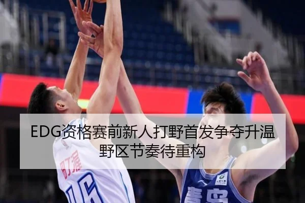 EDG资格赛前新人打野首发争夺升温野区节奏待重构（yibeisports）